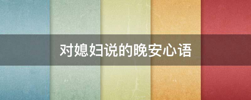 对媳妇说的晚安心语 对媳妇说的晚安心语简短