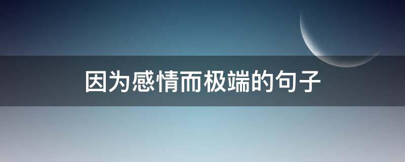 因为感情而极端的句子（感情极端的人有哪些表现）