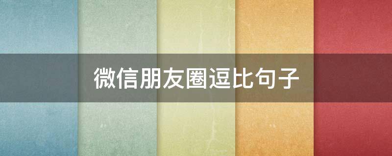 微信朋友圈逗比句子（微信朋友圈逗比句子文案）