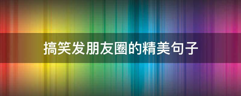 搞笑发朋友圈的精美句子 搞笑发朋友圈的短句