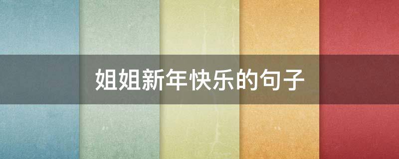姐姐新年快乐的句子（姐姐新年快乐的句子怎么写）
