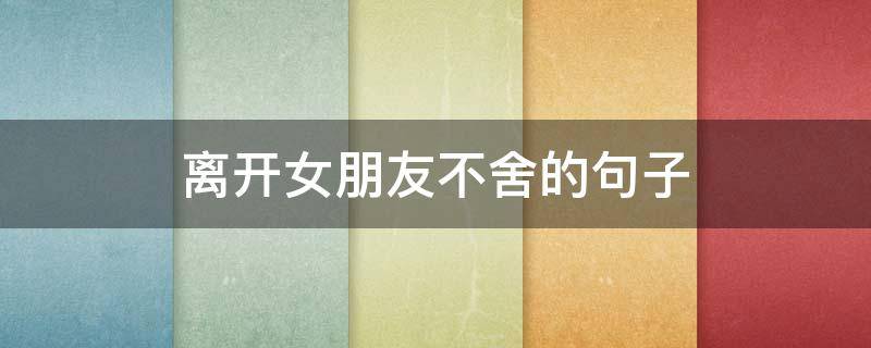离开女朋友不舍的句子 离开女朋友不舍的句子短句