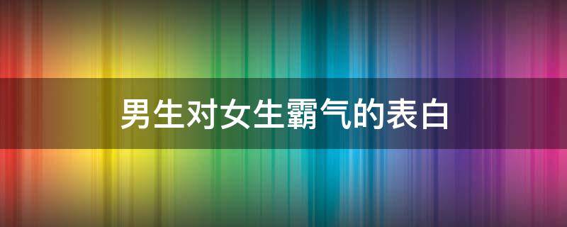 男生对女生霸气的表白 男生对女生霸气的表白情话