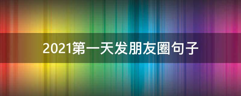 2021第一天发朋友圈句子（2021第一天发朋友圈的句子）