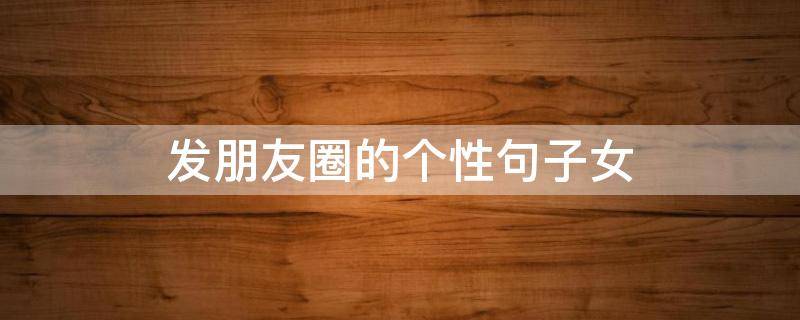 发朋友圈的个性句子女（发朋友圈的个性句子女人）