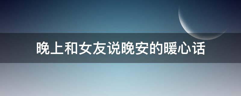晚上和女友说晚安的暖心话 晚上和女朋友说晚安的情话
