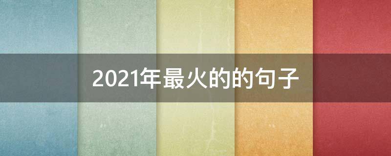 2021年最火的的句子（20201年最火的的句子）
