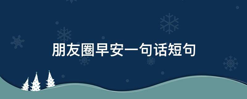 朋友圈早安一句话短句 朋友圈早安一句话短句努力