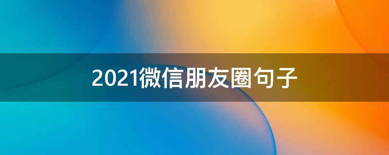 2021微信朋友圈句子（2021微信朋友圈短语）