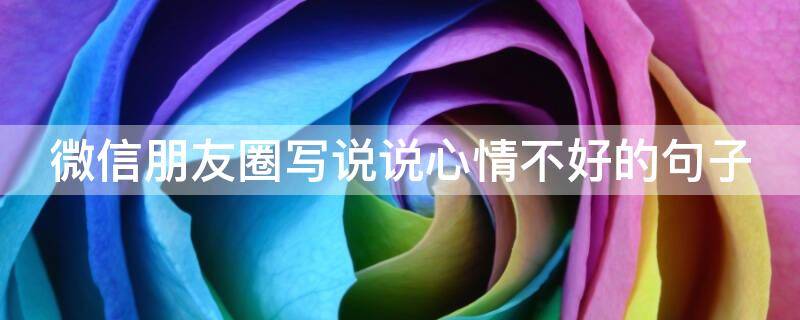 微信朋友圈写说说心情不好的句子 微信发朋友圈心情不好的说说短句