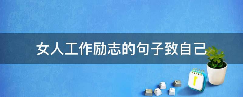 女人工作励志的句子致自己（女人工作励志的句子致自己的一段话）