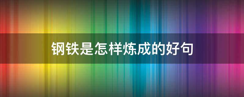 钢铁是怎样炼成的好句（钢铁是怎样炼成的好句20句）
