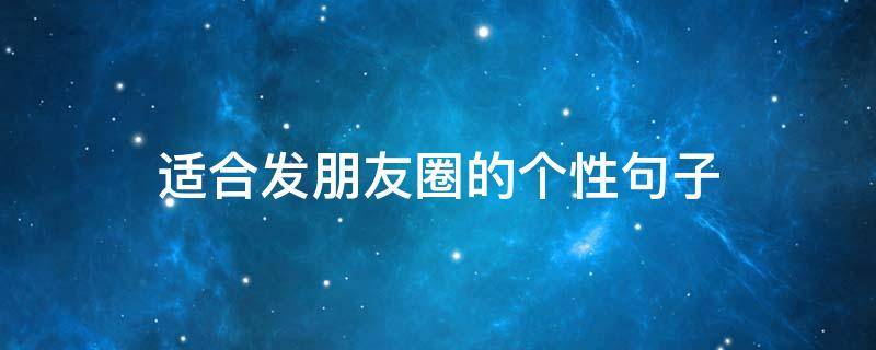 适合发朋友圈的个性句子 适合发朋友圈的个性句子一句话