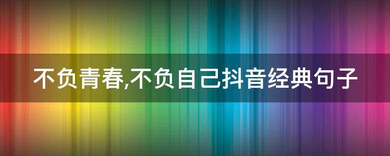不负青春,不负自己抖音经典句子 不负青春不负自己的句子