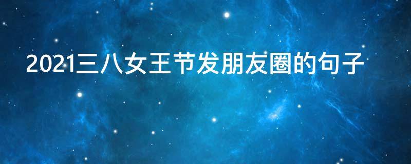 2021三八女王节发朋友圈的句子 2021三八女王节发朋友圈的句子有哪些