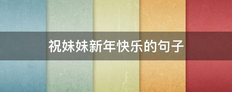 祝妹妹新年快乐的句子（祝妹妹新年快乐的句子搞笑版）