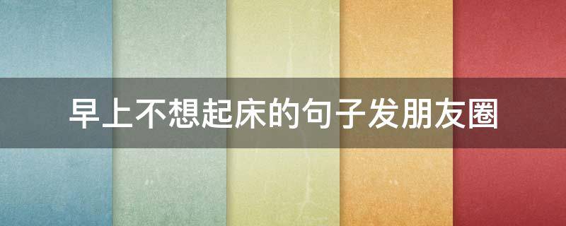 早上不想起床的句子发朋友圈 早上不想起床的句子发朋友圈怎么说