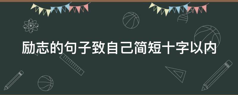 励志的句子致自己简短十字以内 励志的句子致自己简短十字以内短句