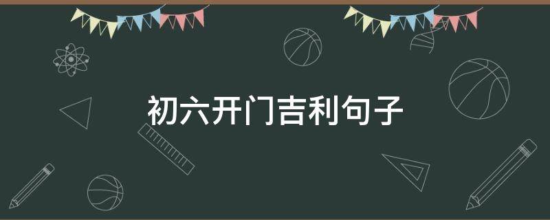 初六开门吉利句子（初六开门吉利句子图片）