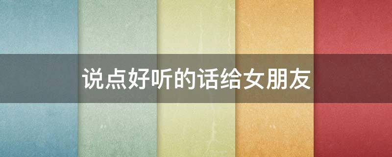 说点好听的话给女朋友（说点好听的话给女朋友怎么说简单）