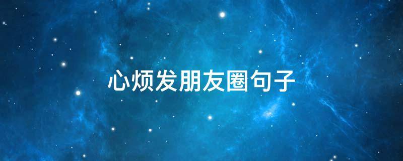 心烦发朋友圈句子 心烦发朋友圈句子简短