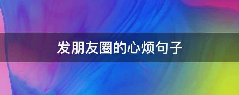 发朋友圈的心烦句子 发朋友圈的心烦句子简短