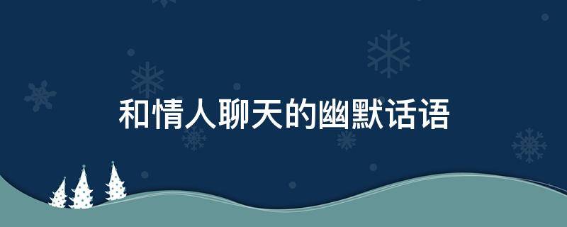 和情人聊天的幽默话语 和情人聊天的短句