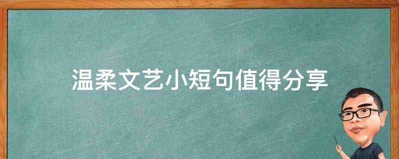 温柔文艺小短句值得分享（温柔文艺的短句）