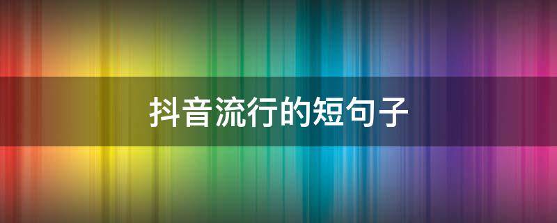 抖音流行的短句子 抖音流行短句说说大全