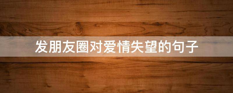 发朋友圈对爱情失望的句子（发朋友圈对爱情失望的句子短句）
