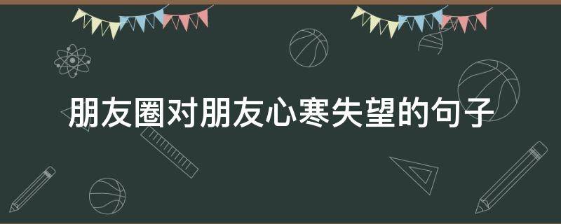 朋友圈对朋友心寒失望的句子（朋友圈对朋友心寒失望的句子说说）