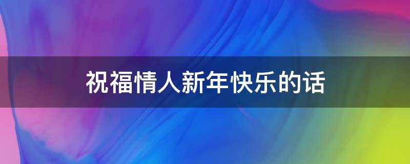 祝福情人新年快乐的话（祝福情人新年快乐的话怎么说）