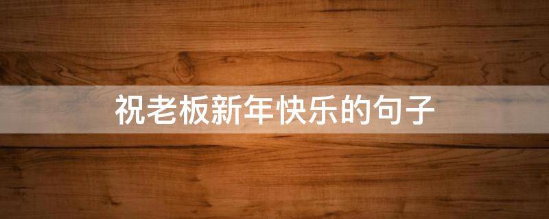 祝老板新年快乐的句子 祝老板新年快乐的句子简短