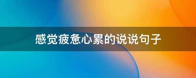 感觉疲惫心累的说说句子 感觉累到身心疲惫的说说