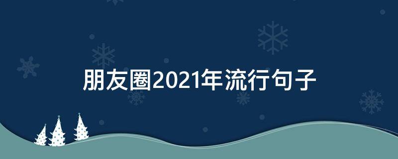 朋友圈2021年流行句子（2021年流行发朋友圈的句子）