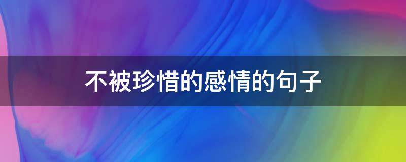 不被珍惜的感情的句子 送给不珍惜你的男人的话