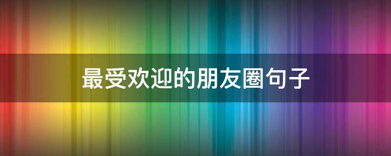 最受欢迎的朋友圈句子（朋友圈很受欢迎的经典语录大全）