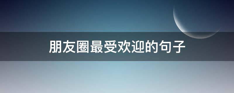 朋友圈最受欢迎的句子 朋友圈很受欢迎的经典语录大全