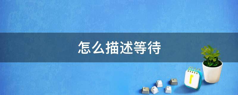 怎么描述等待（怎么描述等待大蒜发芽的过程）