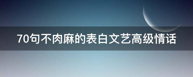 70句不肉麻的表白文艺高级情话