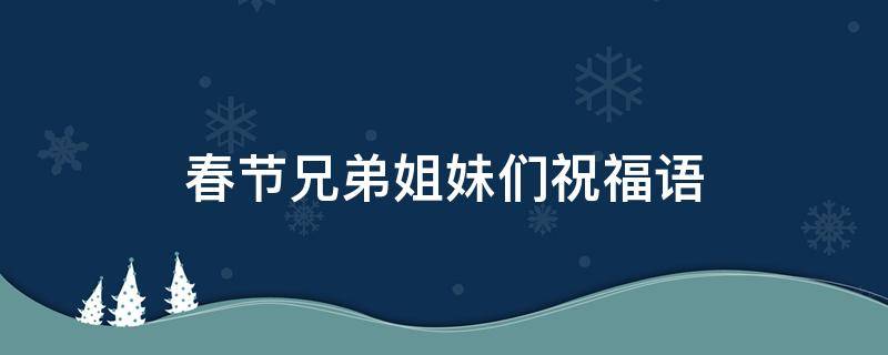 春节兄弟姐妹们祝福语
