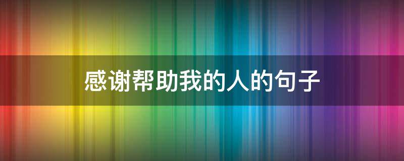 感谢帮助我的人的句子 感谢帮助我的人的句子经典语录