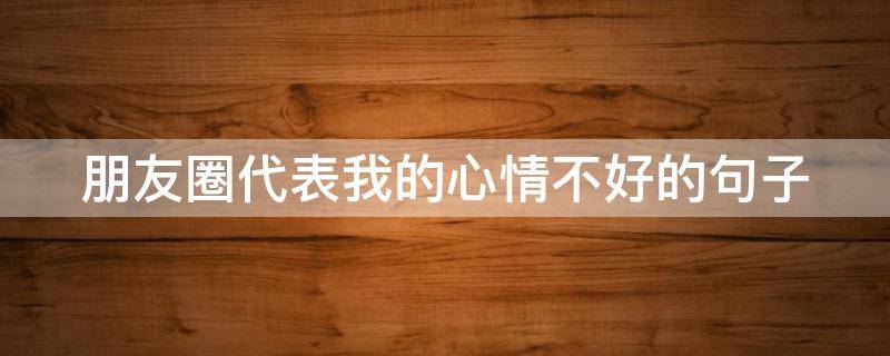 朋友圈代表我的心情不好的句子 朋友圈代表心情不好的话