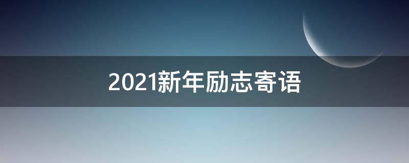 2021新年励志寄语 励志新年寄语祝福的话
