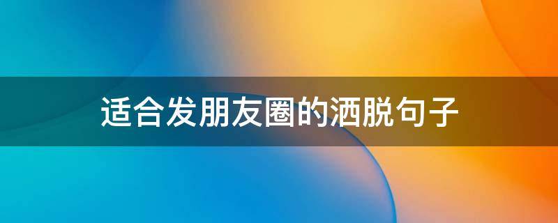 适合发朋友圈的洒脱句子 适合发朋友圈的洒脱句子简短