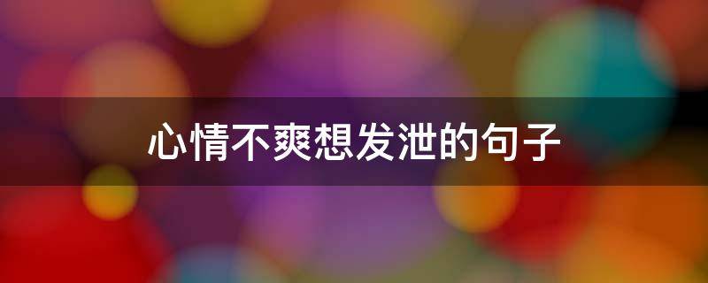 心情不爽想发泄的句子（心情不爽想发泄的句子简短）