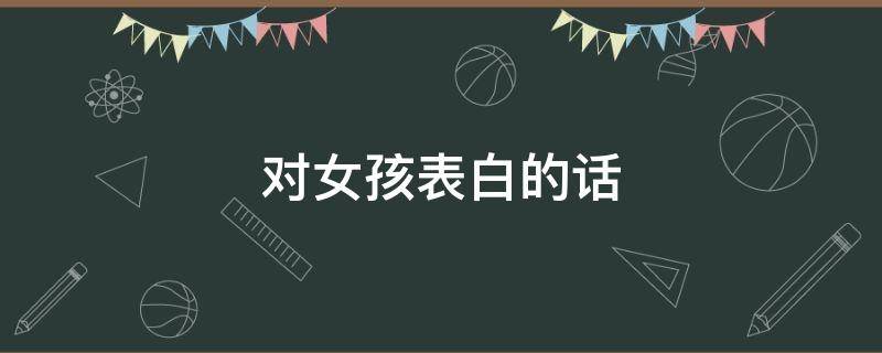 对女孩表白的话（对女孩表白的话暖心的短句）