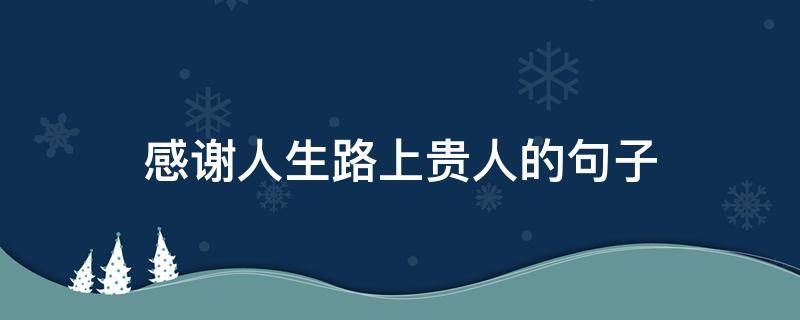 感谢人生路上贵人的句子（感谢人生路上贵人的句子简短）