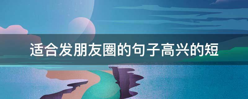 适合发朋友圈的句子高兴的短（适合发朋友圈的句子高兴的短句图片）