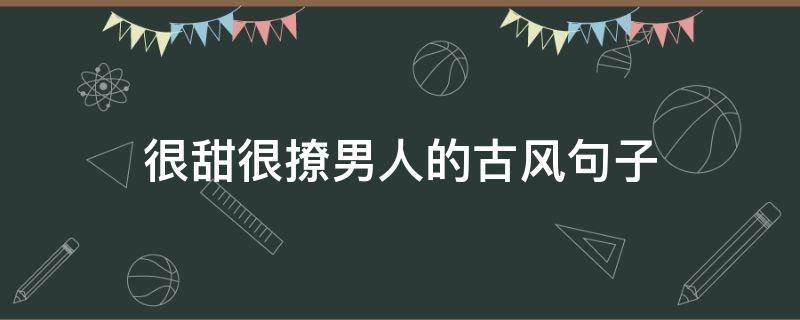 很甜很撩男人的古风句子 很甜很撩的古风句子撩男女生